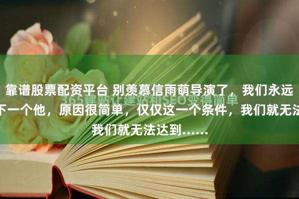 靠谱股票配资平台 别羡慕信雨萌导演了，我们永远不可能是下一个他，原因很简单，仅仅这一个条件，我们就无法达到......