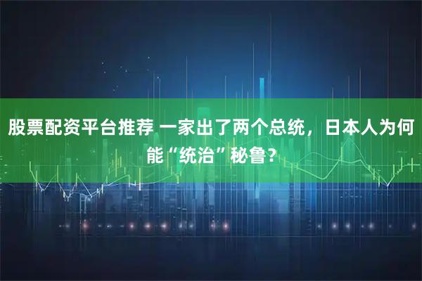 股票配资平台推荐 一家出了两个总统，日本人为何能“统治”秘鲁？