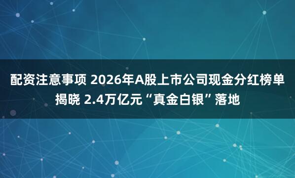 配资注意事项 2026年A股上市公司现金分红榜单揭晓 2.4万亿元“真金白银”落地