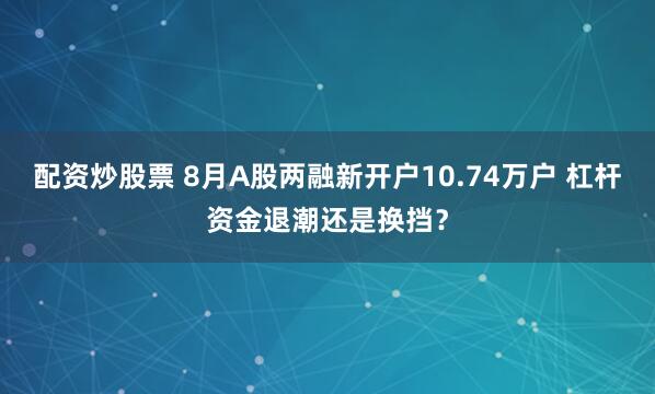 配资炒股票 8月A股两融新开户10.74万户 杠杆资金退潮还是换挡？