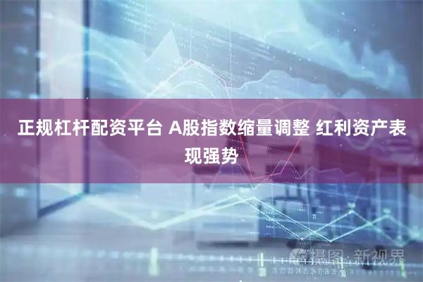 正规杠杆配资平台 A股指数缩量调整 红利资产表现强势