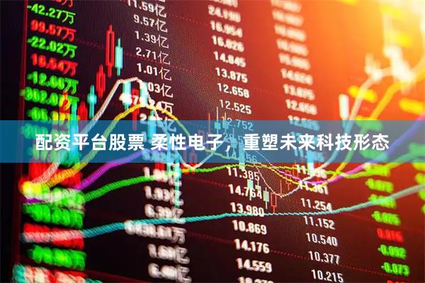 配资平台股票 柔性电子，重塑未来科技形态